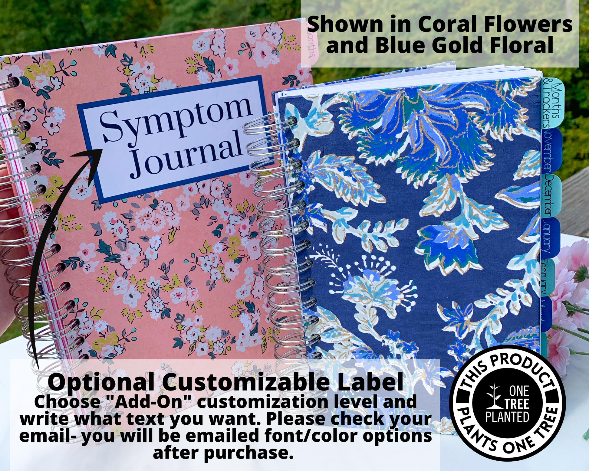 The large floral pink and smaller floral blue book are shown closed standing uup. A note says shown in coral flowers and blue gold floral. An arrow is pointing to the label on the pink journal and attached to a note that says Optional Customizable Label. Choose add-on customization level and write what text you want. Please check your email- you will be emailed font/color options after purchase. A circle to the right has a logo for one tree planted and says this product plants one tree.